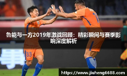 鲁能与一方2019年激战回顾：精彩瞬间与赛季影响深度解析