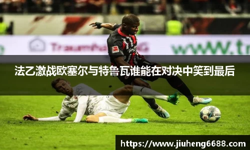 法乙激战欧塞尔与特鲁瓦谁能在对决中笑到最后