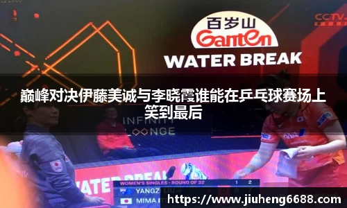 巅峰对决伊藤美诚与李晓霞谁能在乒乓球赛场上笑到最后
