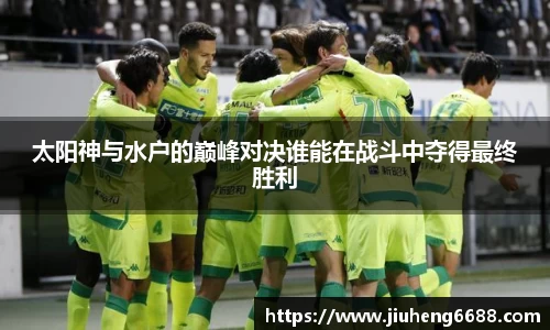 太阳神与水户的巅峰对决谁能在战斗中夺得最终胜利