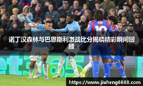 诺丁汉森林与巴恩斯利激战比分揭晓精彩瞬间回顾