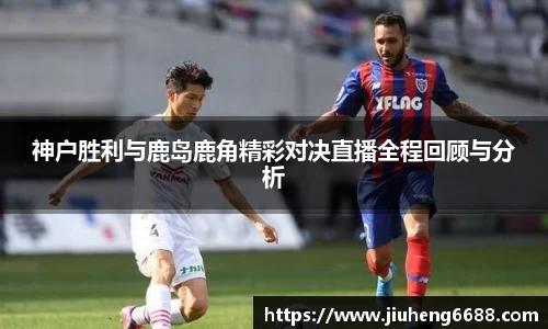 神户胜利与鹿岛鹿角精彩对决直播全程回顾与分析