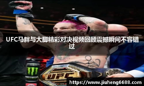 UFC马胖与大脚精彩对决视频回顾震撼瞬间不容错过