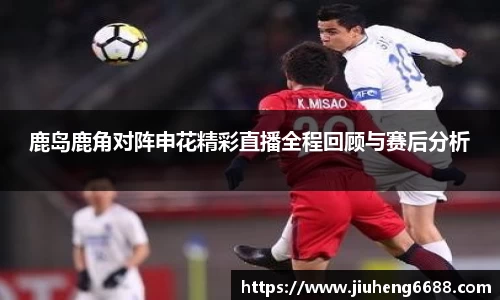 鹿岛鹿角对阵申花精彩直播全程回顾与赛后分析