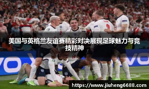 美国与英格兰友谊赛精彩对决展现足球魅力与竞技精神