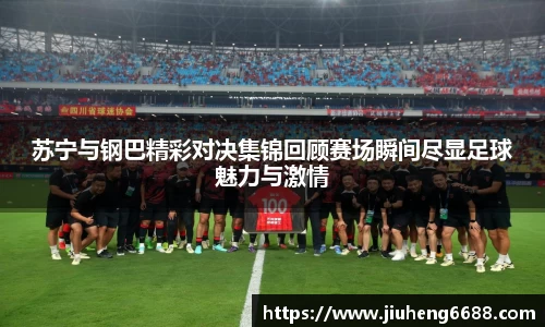 苏宁与钢巴精彩对决集锦回顾赛场瞬间尽显足球魅力与激情