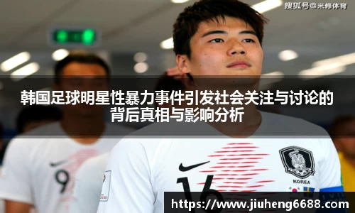 韩国足球明星性暴力事件引发社会关注与讨论的背后真相与影响分析